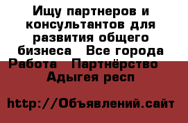 Ищу партнеров и консультантов для развития общего бизнеса - Все города Работа » Партнёрство   . Адыгея респ.